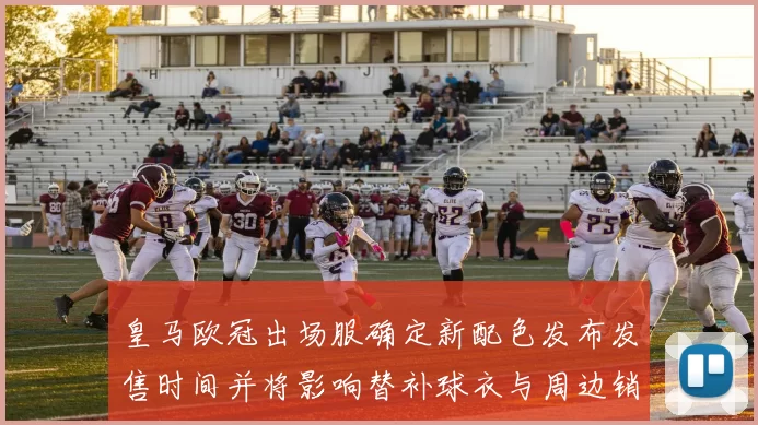 皇马欧冠出场服确定新配色发布发售时间并将影响替补球衣与周边销量