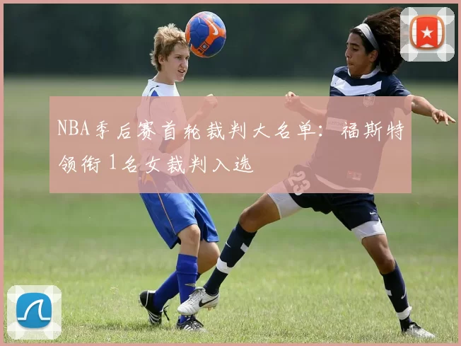 NBA季后赛首轮裁判大名单：福斯特领衔 1名女裁判入选