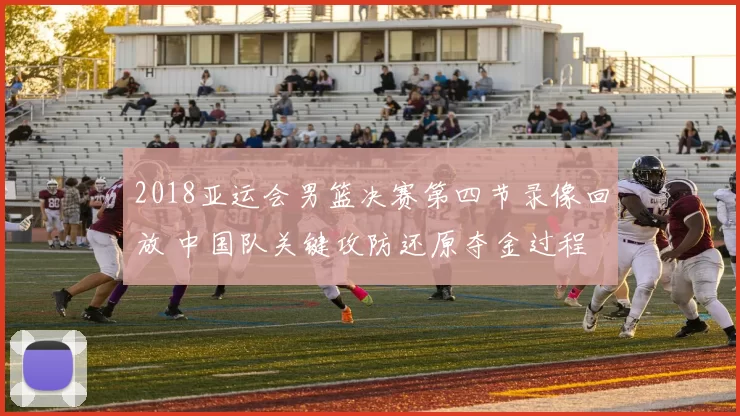 2018亚运会男篮决赛第四节录像回放 中国队关键攻防还原夺金过程