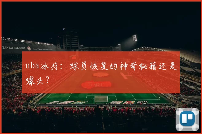 nba冰疗:球员恢复的神奇秘籍还是噱头?