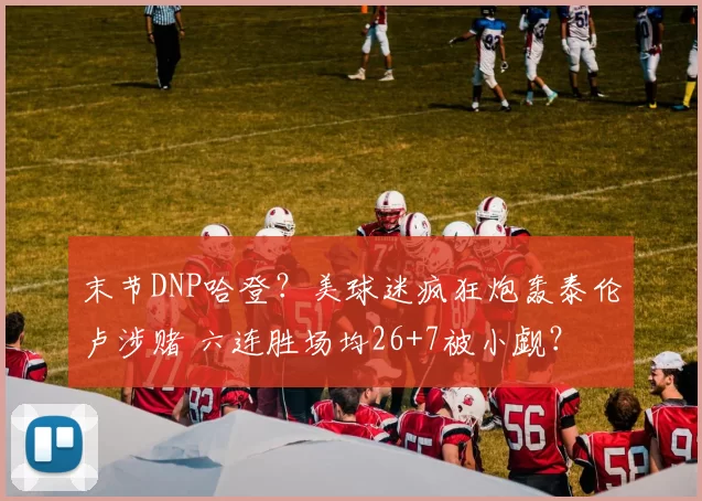 末节DNP哈登？美球迷疯狂炮轰泰伦卢涉赌 六连胜场均26+7被小觑？