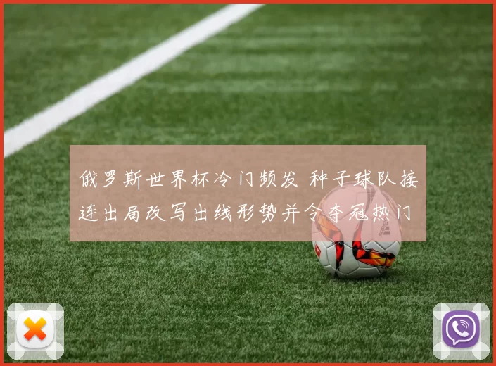 俄罗斯世界杯冷门频发 种子球队接连出局改写出线形势并令夺冠热门受考验