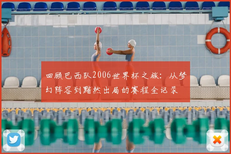 回顾巴西队2006世界杯之旅：从梦幻阵容到黯然出局的赛程全记录