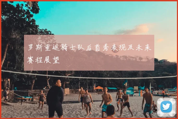 罗斯重返骑士队后首秀表现及未来赛程展望