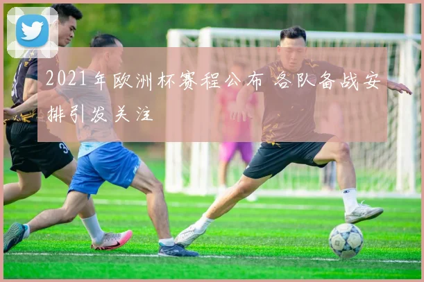 2021年欧洲杯赛程公布 各队备战安排引发关注