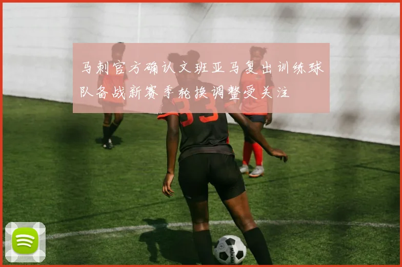 马刺官方确认文班亚马复出训练球队备战新赛季轮换调整受关注