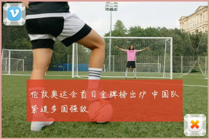 伦敦奥运会首日金牌榜出炉 中国队紧追多国强敌