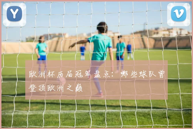 欧洲杯历届冠军盘点：哪些球队曾登顶欧洲之巅