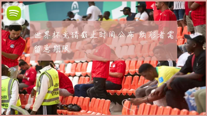 世界杯竞猜截止时间公布 购彩者需留意期限
