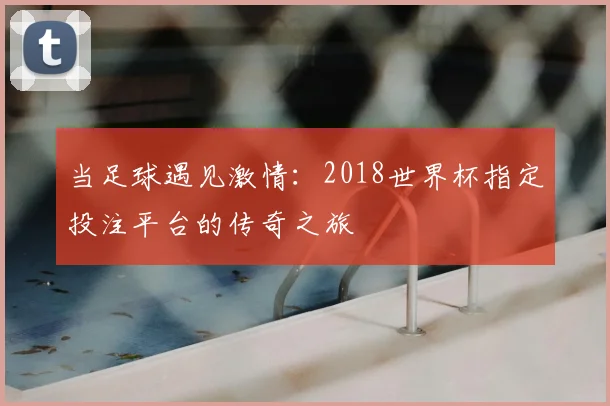 当足球遇见激情：2018世界杯指定投注平台的传奇之旅