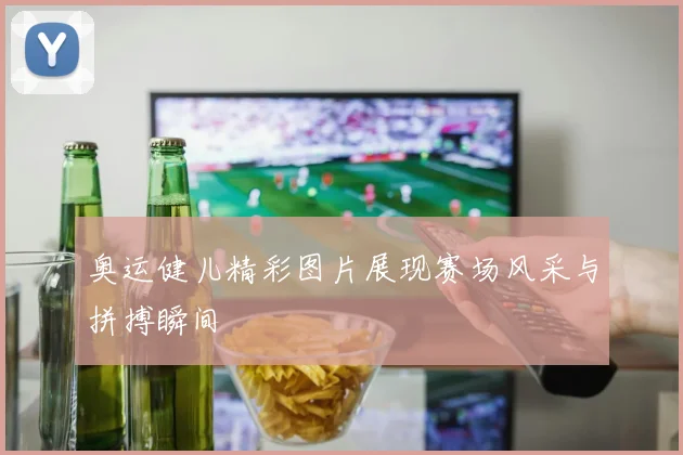 奥运健儿精彩图片展现赛场风采与拼搏瞬间