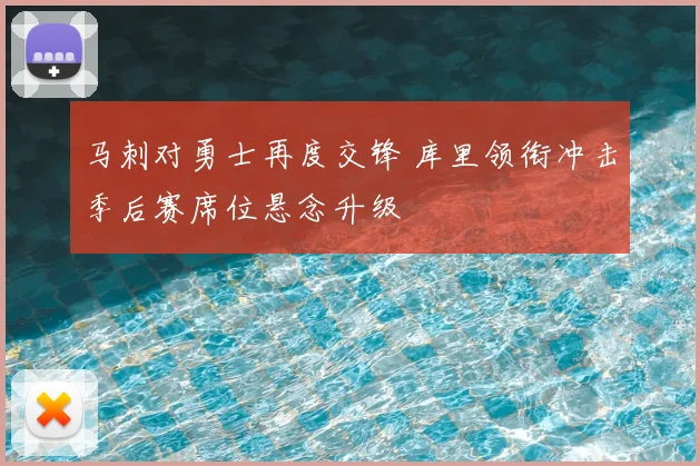 马刺对勇士再度交锋 库里领衔冲击季后赛席位悬念升级