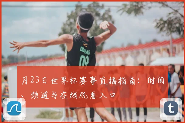 月23日世界杯赛事直播指南：时间、频道与在线观看入口