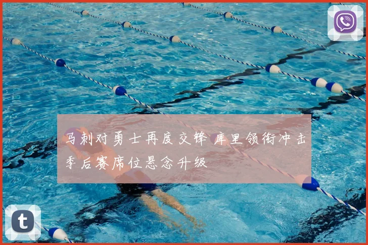 马刺对勇士再度交锋 库里领衔冲击季后赛席位悬念升级