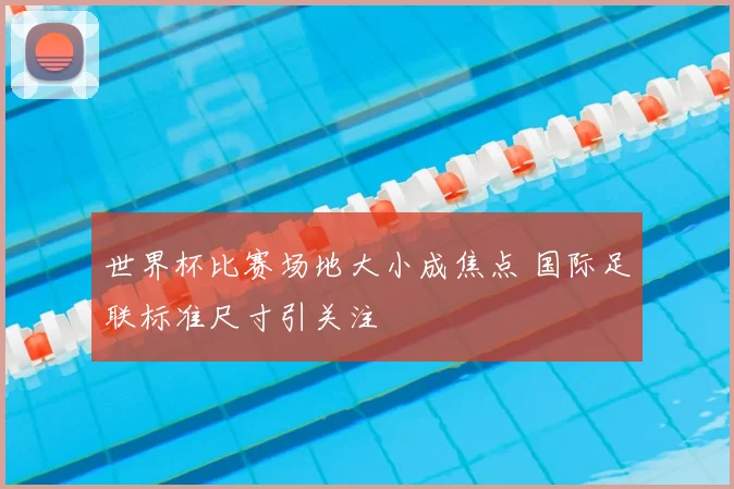 世界杯比赛场地大小成焦点 国际足联标准尺寸引关注
