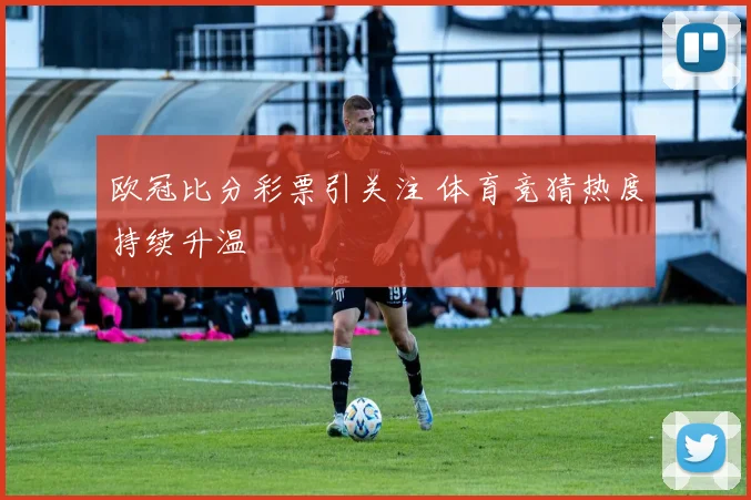 欧冠比分彩票引关注 体育竞猜热度持续升温