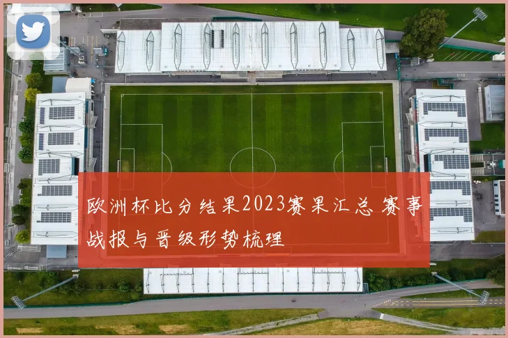 欧洲杯比分结果2023赛果汇总 赛事战报与晋级形势梳理
