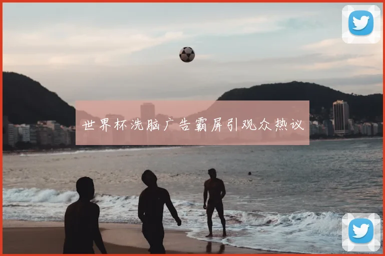 世界杯洗脑广告霸屏引观众热议