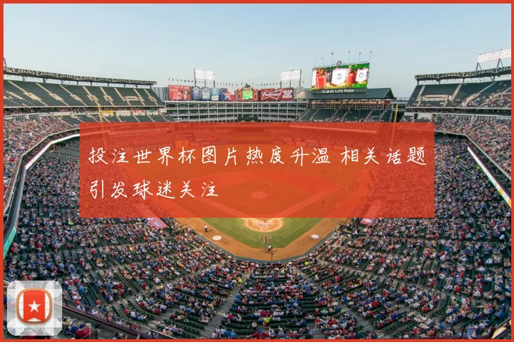 投注世界杯图片热度升温 相关话题引发球迷关注