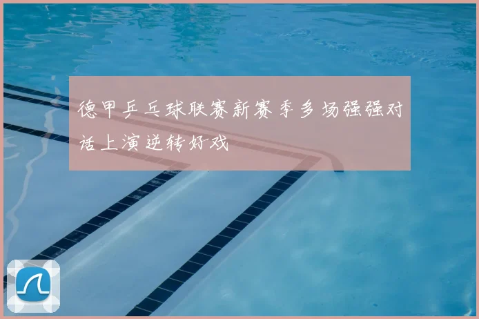 德甲乒乓球联赛新赛季多场强强对话上演逆转好戏