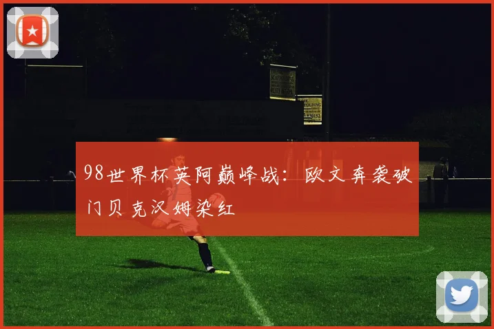 98世界杯英阿巅峰战:欧文奔袭破门贝克汉姆染红