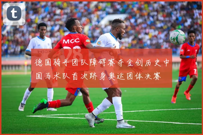 德国骑手团队障碍赛夺金创历史中国马术队首次跻身奥运团体决赛