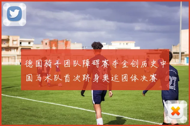 德国骑手团队障碍赛夺金创历史中国马术队首次跻身奥运团体决赛